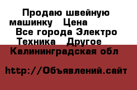 Продаю швейную машинку › Цена ­ 4 000 - Все города Электро-Техника » Другое   . Калининградская обл.